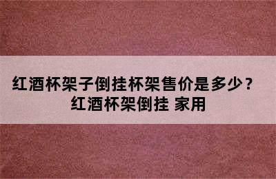 红酒杯架子倒挂杯架售价是多少？ 红酒杯架倒挂 家用